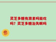 灵芝多糖有激素吗能吃吗？灵芝多糖治失眠吗