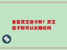 素堂灵芝孢子粉？灵芝孢子粉可以长期吃吗