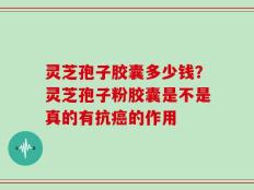 灵芝孢子胶囊多少钱？灵芝孢子粉胶囊是不是真的有抗癌的作用