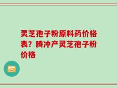 灵芝孢子粉原料药价格表？腾冲产灵芝孢子粉价格