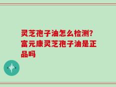 灵芝孢子油怎么检测？富元康灵芝孢子油是正品吗