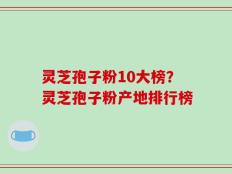 灵芝孢子粉10大榜？灵芝孢子粉产地排行榜