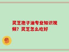 灵芝孢子油专业知识视频？灵芝怎么吃好