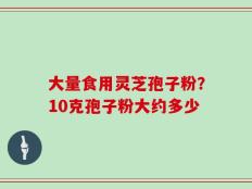 大量食用灵芝孢子粉？10克孢子粉大约多少