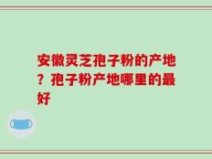 安徽灵芝孢子粉的产地？孢子粉产地哪里的最好