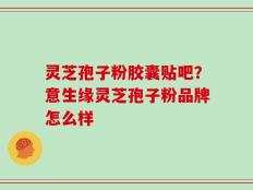 灵芝孢子粉胶囊贴吧？意生缘灵芝孢子粉品牌怎么样