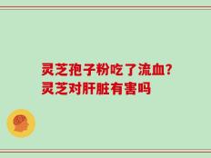 灵芝孢子粉吃了流血？灵芝对肝脏有害吗