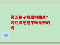 灵芝孢子粉原粉图片？好的灵芝孢子粉是苦的吗