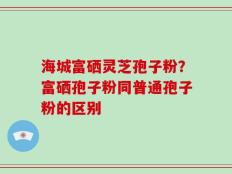 海城富硒灵芝孢子粉？富硒孢子粉同普通孢子粉的区别