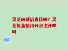 灵芝破壁后直接喝？灵芝能直接用开水泡开喝吗