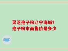 灵芝孢子粉辽宁海城？孢子粉市面售价是多少