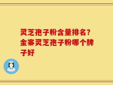 灵芝孢子粉含量排名？金寨灵芝孢子粉哪个牌子好
