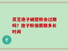 灵芝孢子破壁粉会过期吗？孢子粉保质期多长时间