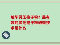 珀毕灵芝孢子粉？最有效的灵芝孢子粉破壁技术是什么