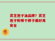灵芝孢子油品牌？灵芝孢子粉哪个牌子最好用安全