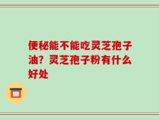 便秘能不能吃灵芝孢子油？灵芝孢子粉有什么好处