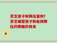 灵芝孢子粉降压案例？灵芝破壁孢子粉能同降压药降糖药同食