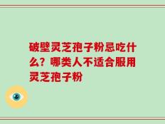 破壁灵芝孢子粉忌吃什么？哪类人不适合服用灵芝孢子粉