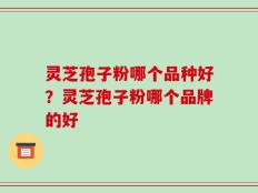 灵芝孢子粉哪个品种好？灵芝孢子粉哪个品牌的好