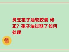 灵芝孢子油软胶囊 修正？孢子油过期了如何处理