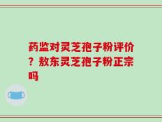 药监对灵芝孢子粉评价？敖东灵芝孢子粉正宗吗