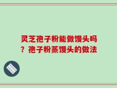 灵芝孢子粉能做馒头吗？孢子粉蒸馒头的做法