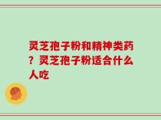 灵芝孢子粉和精神类药？灵芝孢子粉适合什么人吃