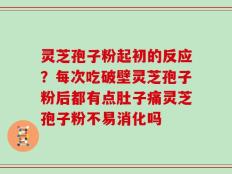 灵芝孢子粉起初的反应？每次吃破壁灵芝孢子粉后都有点肚子痛灵芝孢子粉不易消化吗