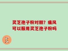 灵芝孢子粉对胆？痛风可以服用灵芝孢子粉吗