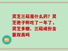 灵芝三萜是什么药？灵芝孢子粉吃了一年了，灵芝多糖、三萜成份含量双高吗