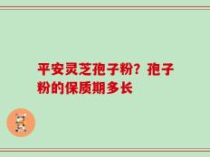 平安灵芝孢子粉？孢子粉的保质期多长