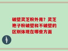 破壁灵芝粉外用？灵芝袍子粉破壁和不破壁的区别体现在哪些方面