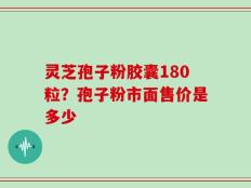 灵芝孢子粉胶囊180粒？孢子粉市面售价是多少