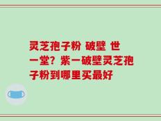灵芝孢子粉 破壁 世一堂？紫一破壁灵芝孢子粉到哪里买最好