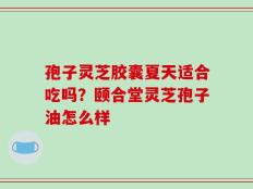 孢子灵芝胶囊夏天适合吃吗？颐合堂灵芝孢子油怎么样
