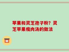苹果和灵芝孢子粉？灵芝苹果瘦肉汤的做法