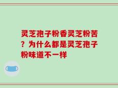 灵芝孢子粉香灵芝粉苦？为什么都是灵芝孢子粉味道不一样