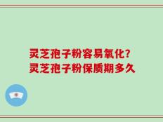 灵芝孢子粉容易氧化？灵芝孢子粉保质期多久