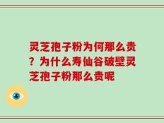 灵芝孢子粉为何那么贵？为什么寿仙谷破壁灵芝孢子粉那么贵呢