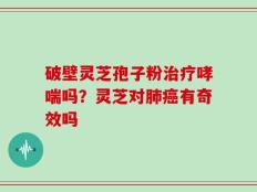 破壁灵芝孢子粉治疗哮喘吗？灵芝对肺癌有奇效吗