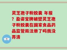 灵芝孢子粉胶囊 年报？盈姿宝牌破壁灵芝孢子粉胶囊在国家食品药品监管局注册了吗我没弄清