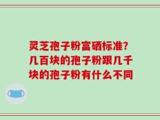 灵芝孢子粉富硒标准？几百块的孢子粉跟几千块的孢子粉有什么不同