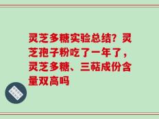 灵芝多糖实验总结？灵芝孢子粉吃了一年了，灵芝多糖、三萜成份含量双高吗