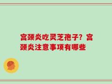 宫颈炎吃灵芝孢子？宫颈炎注意事项有哪些