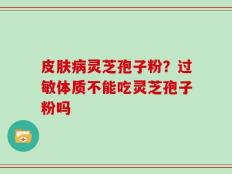 皮肤病灵芝孢子粉？过敏体质不能吃灵芝孢子粉吗