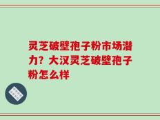 灵芝破壁孢子粉市场潜力？大汉灵芝破壁孢子粉怎么样