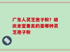 广东人灵芝孢子粉？胡庆余堂里卖的是哪种灵芝孢子粉