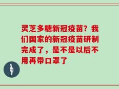 灵芝多糖新冠疫苗？我们国家的新冠疫苗研制完成了，是不是以后不用再带口罩了
