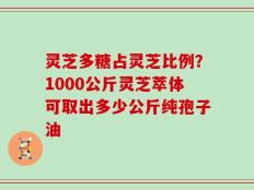 灵芝多糖占灵芝比例？1000公斤灵芝萃体可取出多少公斤纯孢子油