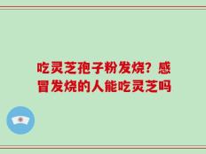 吃灵芝孢子粉发烧？感冒发烧的人能吃灵芝吗